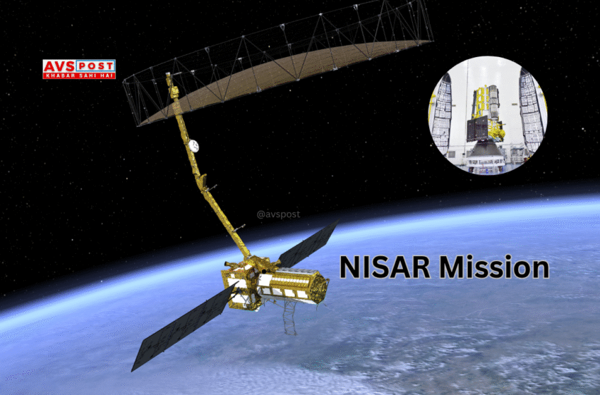क्या है NISAR Mission? जानिए इसकी खासियत, लॉन्च डेट, उद्देश्य और तकनीकी खूबियाँ