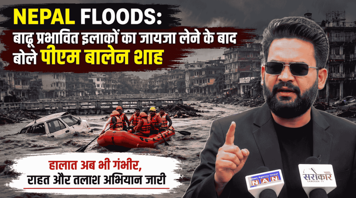 Nepal floods : बाढ़ प्रभावित इलाकों का जायजा लेने के बाद बोले पीएम बालेन शाह, हालात अब भी गंभीर, राहत और तलाश अभियान जारी