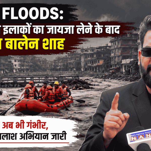 Nepal floods : बाढ़ प्रभावित इलाकों का जायजा लेने के बाद बोले पीएम बालेन शाह, हालात अब भी गंभीर, राहत और तलाश अभियान जारी